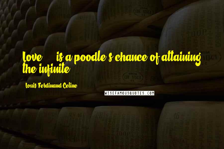Louis-Ferdinand Celine Quotes: Love ... is a poodle's chance of attaining the infinite ...