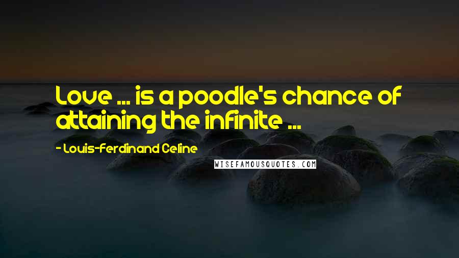 Louis-Ferdinand Celine Quotes: Love ... is a poodle's chance of attaining the infinite ...