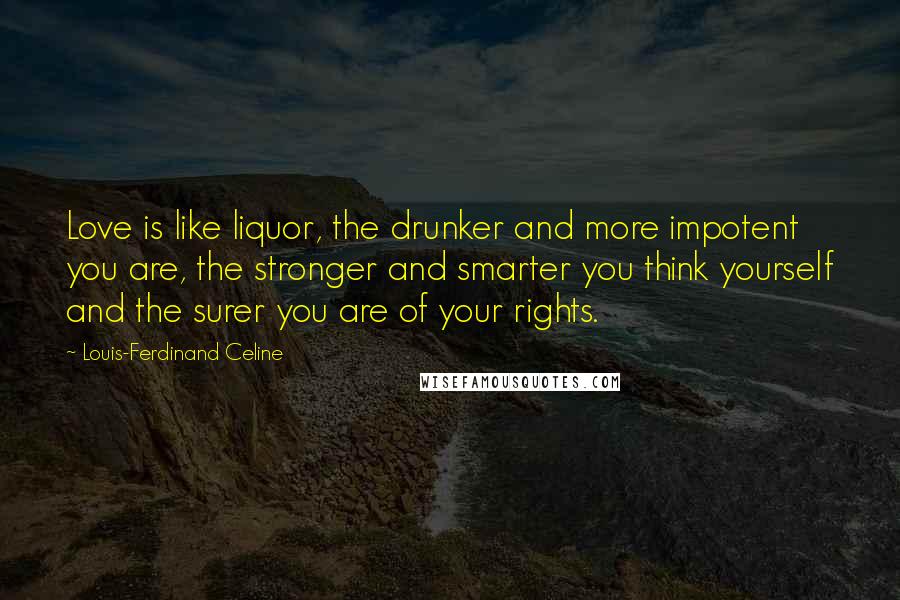 Louis-Ferdinand Celine Quotes: Love is like liquor, the drunker and more impotent you are, the stronger and smarter you think yourself and the surer you are of your rights.