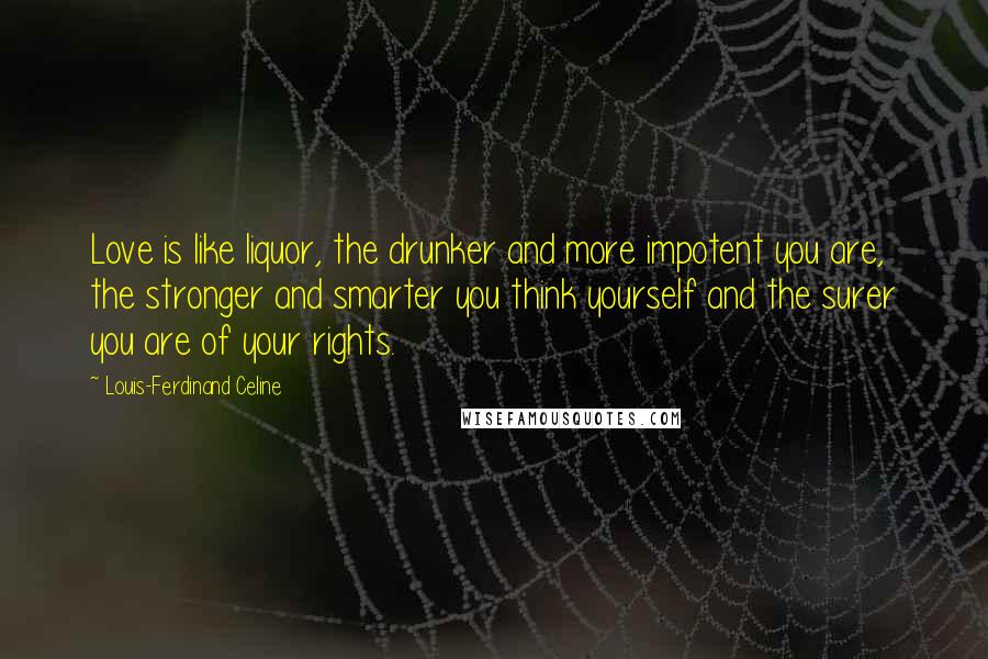 Louis-Ferdinand Celine Quotes: Love is like liquor, the drunker and more impotent you are, the stronger and smarter you think yourself and the surer you are of your rights.