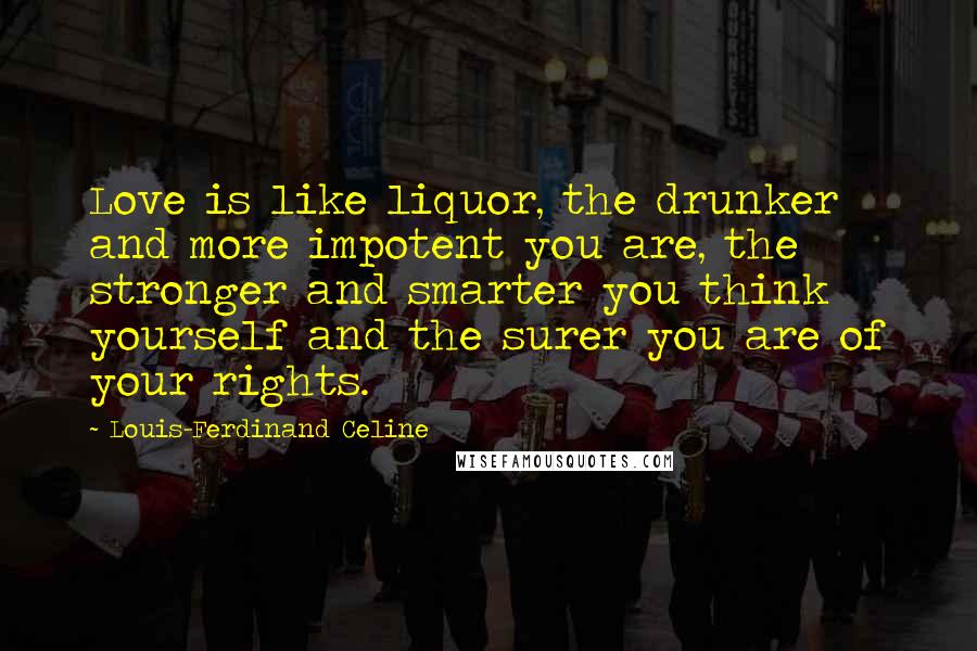 Louis-Ferdinand Celine Quotes: Love is like liquor, the drunker and more impotent you are, the stronger and smarter you think yourself and the surer you are of your rights.