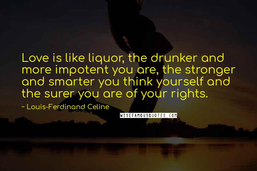 Louis-Ferdinand Celine Quotes: Love is like liquor, the drunker and more impotent you are, the stronger and smarter you think yourself and the surer you are of your rights.