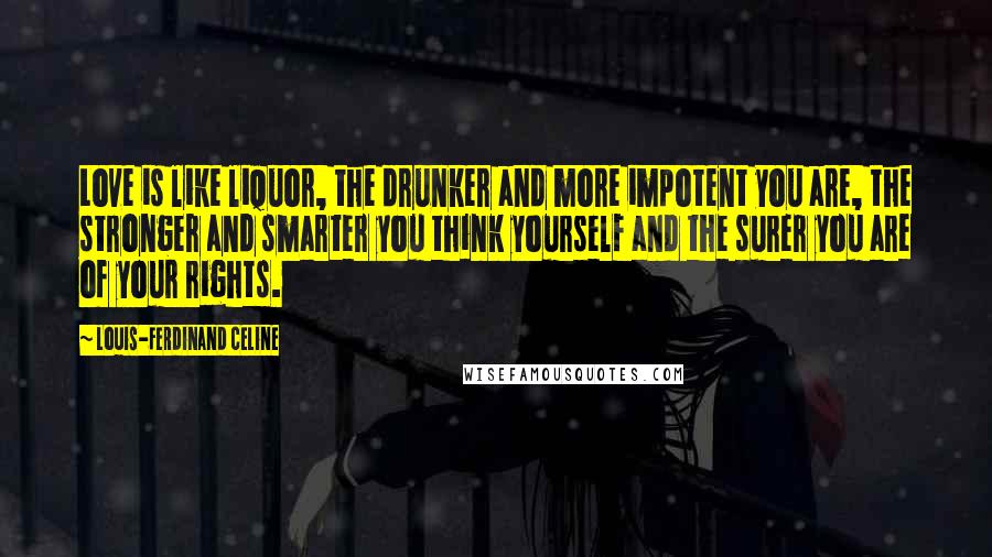 Louis-Ferdinand Celine Quotes: Love is like liquor, the drunker and more impotent you are, the stronger and smarter you think yourself and the surer you are of your rights.