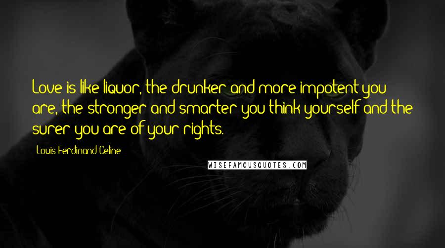 Louis-Ferdinand Celine Quotes: Love is like liquor, the drunker and more impotent you are, the stronger and smarter you think yourself and the surer you are of your rights.