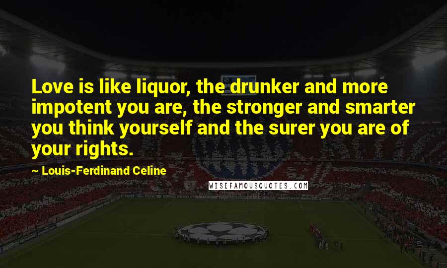 Louis-Ferdinand Celine Quotes: Love is like liquor, the drunker and more impotent you are, the stronger and smarter you think yourself and the surer you are of your rights.
