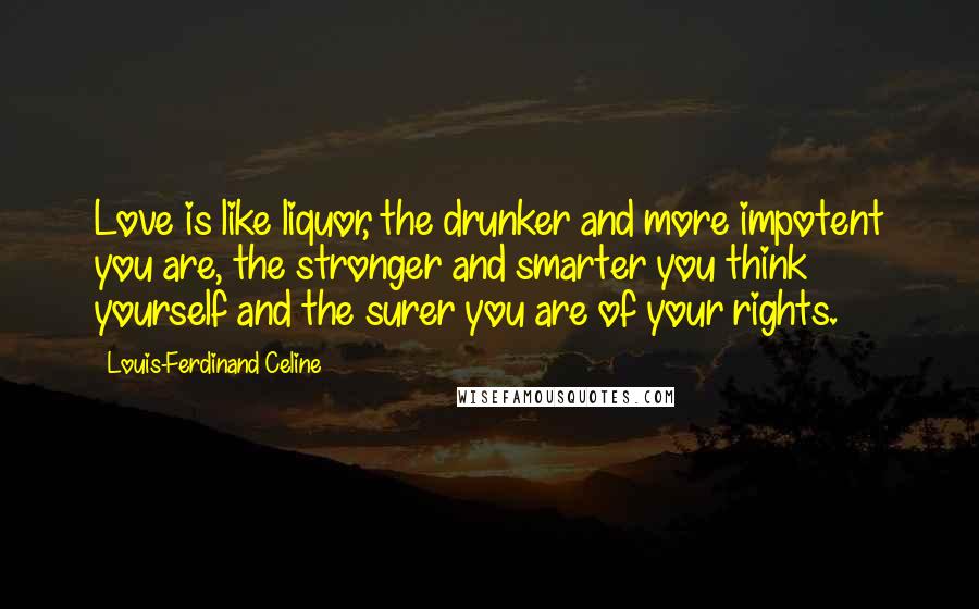 Louis-Ferdinand Celine Quotes: Love is like liquor, the drunker and more impotent you are, the stronger and smarter you think yourself and the surer you are of your rights.