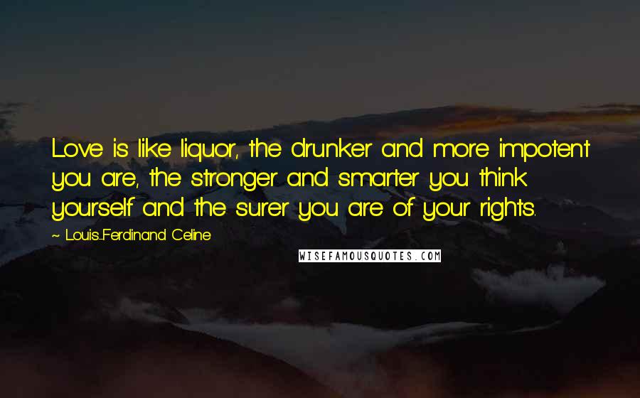 Louis-Ferdinand Celine Quotes: Love is like liquor, the drunker and more impotent you are, the stronger and smarter you think yourself and the surer you are of your rights.