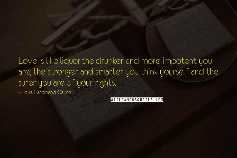 Louis-Ferdinand Celine Quotes: Love is like liquor, the drunker and more impotent you are, the stronger and smarter you think yourself and the surer you are of your rights.