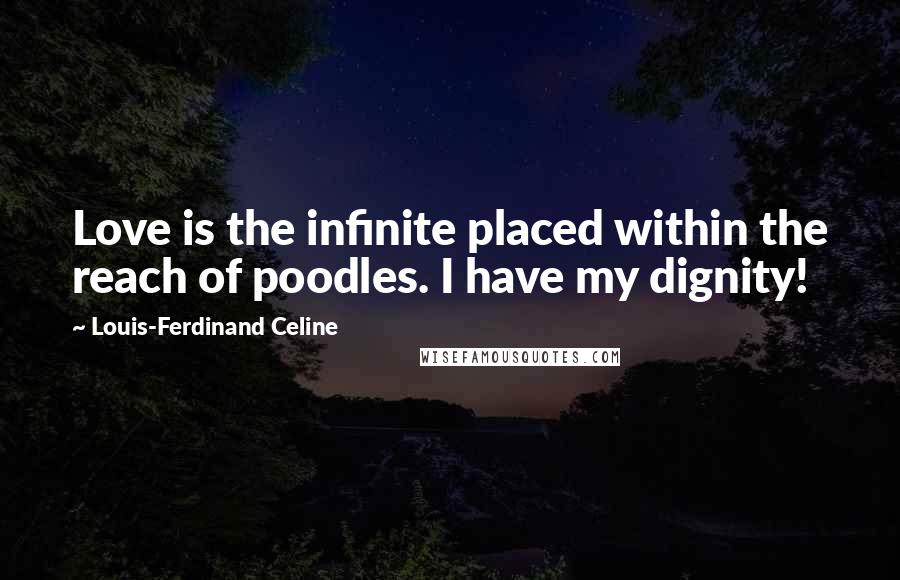 Louis-Ferdinand Celine Quotes: Love is the infinite placed within the reach of poodles. I have my dignity!