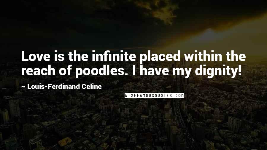 Louis-Ferdinand Celine Quotes: Love is the infinite placed within the reach of poodles. I have my dignity!