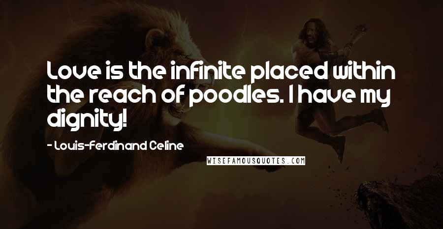 Louis-Ferdinand Celine Quotes: Love is the infinite placed within the reach of poodles. I have my dignity!