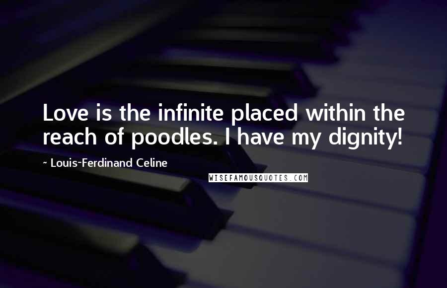 Louis-Ferdinand Celine Quotes: Love is the infinite placed within the reach of poodles. I have my dignity!