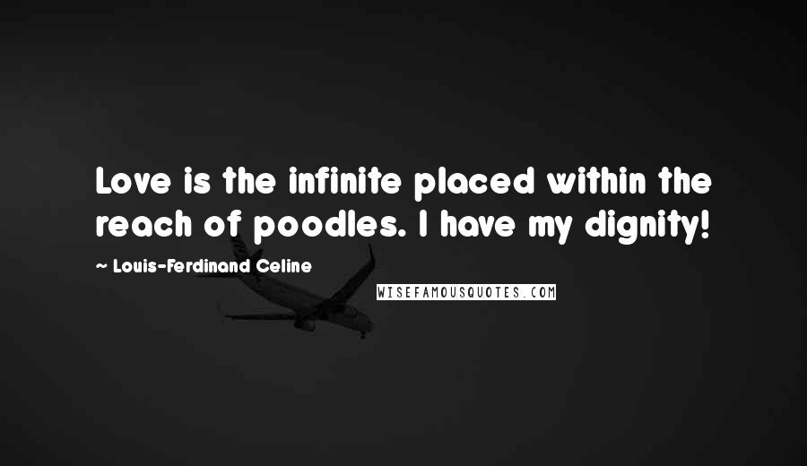 Louis-Ferdinand Celine Quotes: Love is the infinite placed within the reach of poodles. I have my dignity!