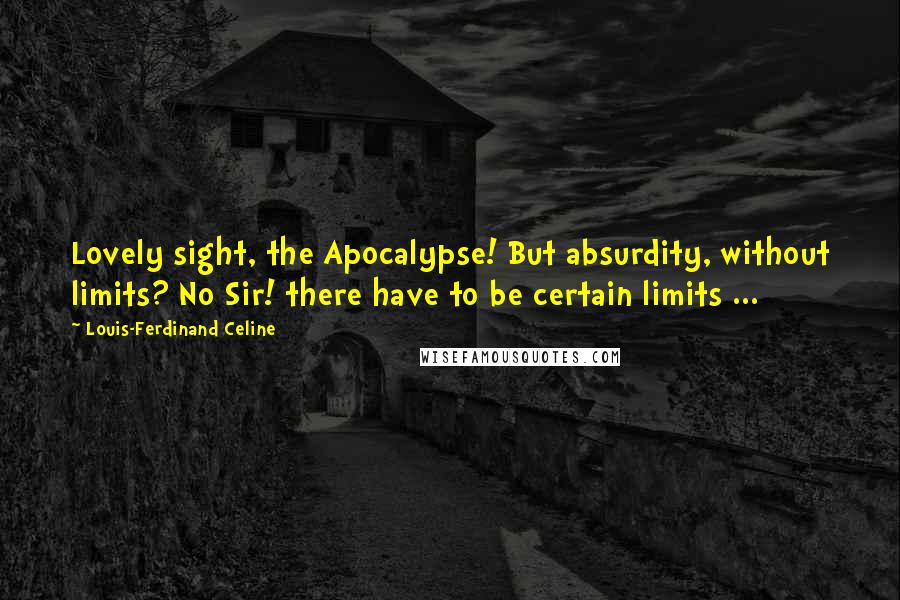 Louis-Ferdinand Celine Quotes: Lovely sight, the Apocalypse! But absurdity, without limits? No Sir! there have to be certain limits ...