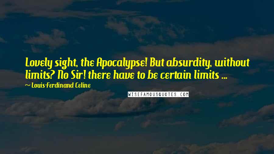 Louis-Ferdinand Celine Quotes: Lovely sight, the Apocalypse! But absurdity, without limits? No Sir! there have to be certain limits ...