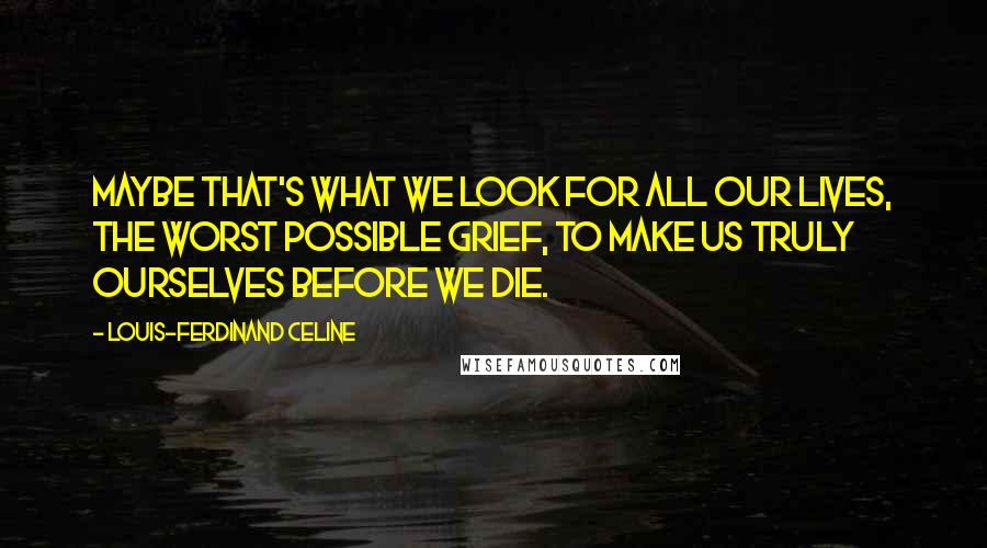 Louis-Ferdinand Celine Quotes: Maybe that's what we look for all our lives, the worst possible grief, to make us truly ourselves before we die.