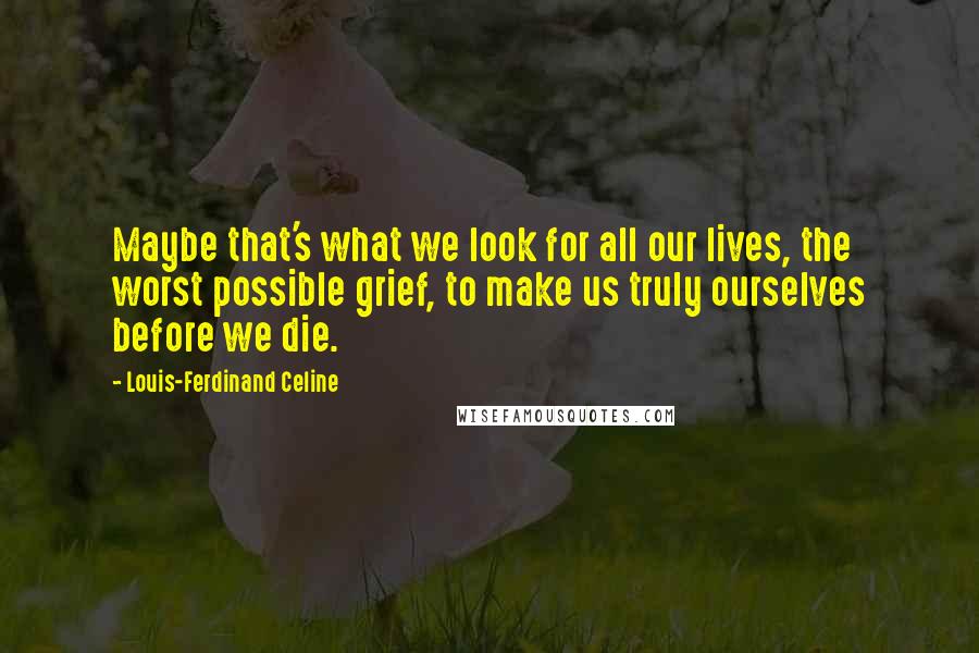 Louis-Ferdinand Celine Quotes: Maybe that's what we look for all our lives, the worst possible grief, to make us truly ourselves before we die.