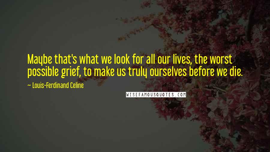 Louis-Ferdinand Celine Quotes: Maybe that's what we look for all our lives, the worst possible grief, to make us truly ourselves before we die.