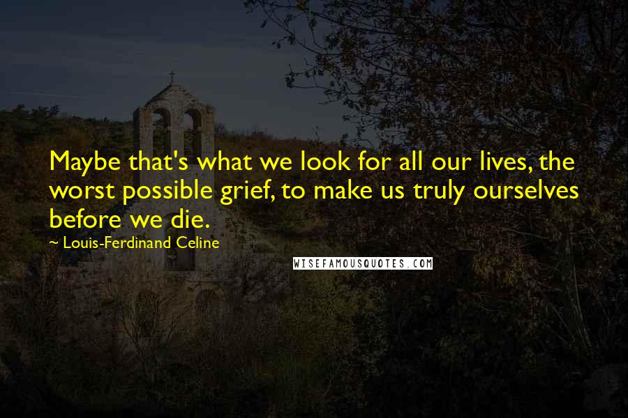 Louis-Ferdinand Celine Quotes: Maybe that's what we look for all our lives, the worst possible grief, to make us truly ourselves before we die.