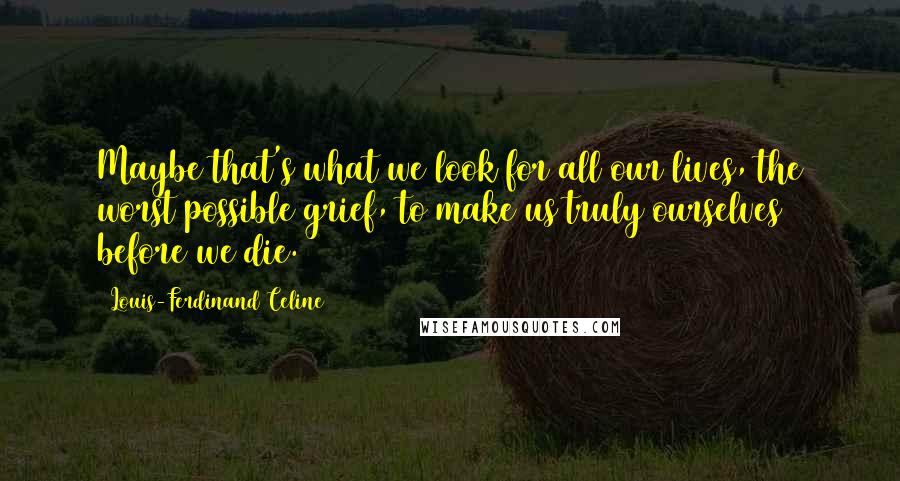 Louis-Ferdinand Celine Quotes: Maybe that's what we look for all our lives, the worst possible grief, to make us truly ourselves before we die.