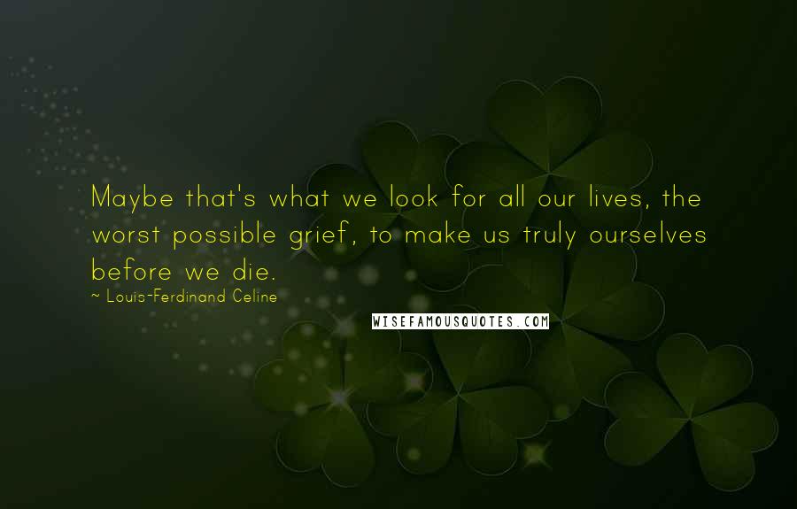 Louis-Ferdinand Celine Quotes: Maybe that's what we look for all our lives, the worst possible grief, to make us truly ourselves before we die.