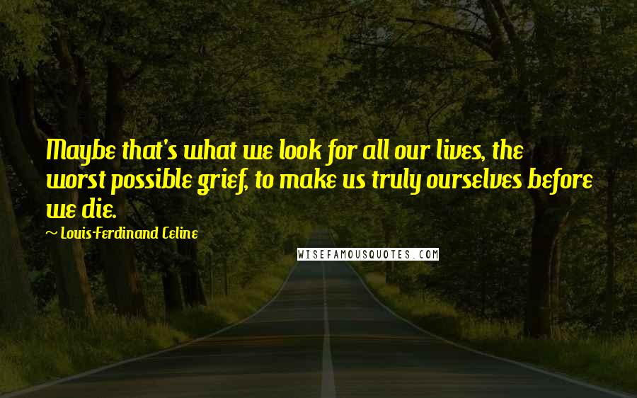 Louis-Ferdinand Celine Quotes: Maybe that's what we look for all our lives, the worst possible grief, to make us truly ourselves before we die.