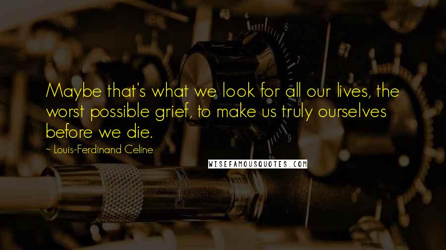 Louis-Ferdinand Celine Quotes: Maybe that's what we look for all our lives, the worst possible grief, to make us truly ourselves before we die.