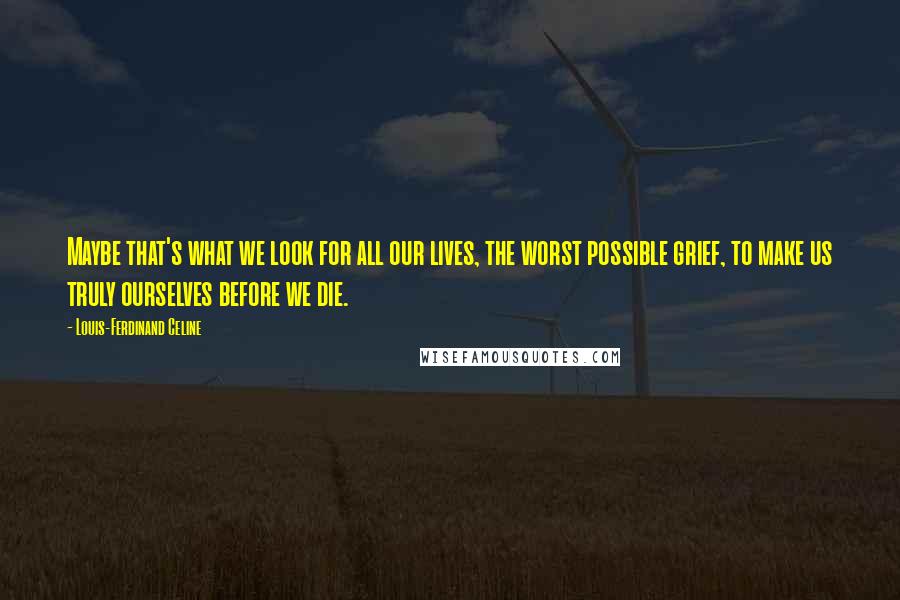 Louis-Ferdinand Celine Quotes: Maybe that's what we look for all our lives, the worst possible grief, to make us truly ourselves before we die.