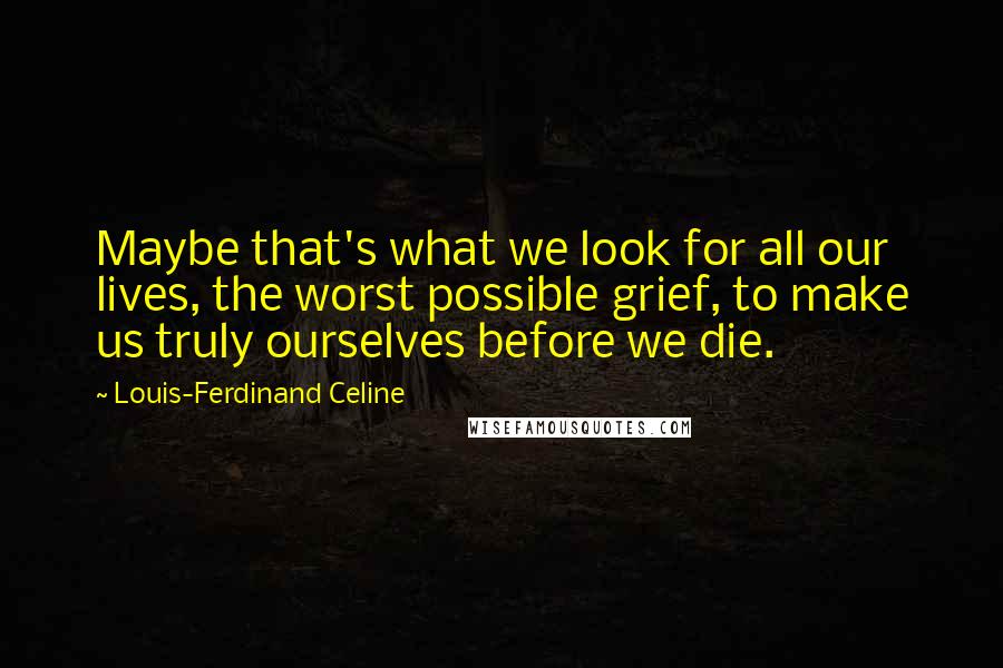 Louis-Ferdinand Celine Quotes: Maybe that's what we look for all our lives, the worst possible grief, to make us truly ourselves before we die.