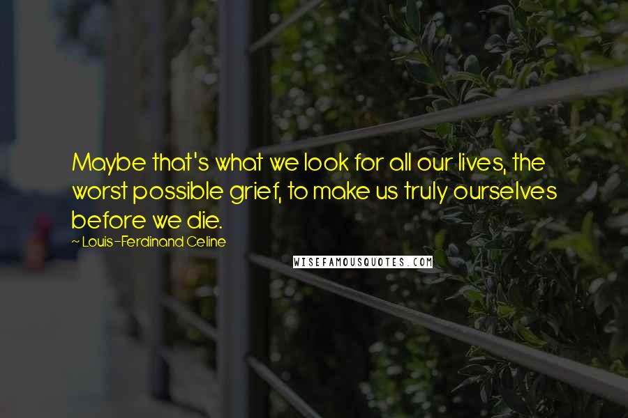 Louis-Ferdinand Celine Quotes: Maybe that's what we look for all our lives, the worst possible grief, to make us truly ourselves before we die.