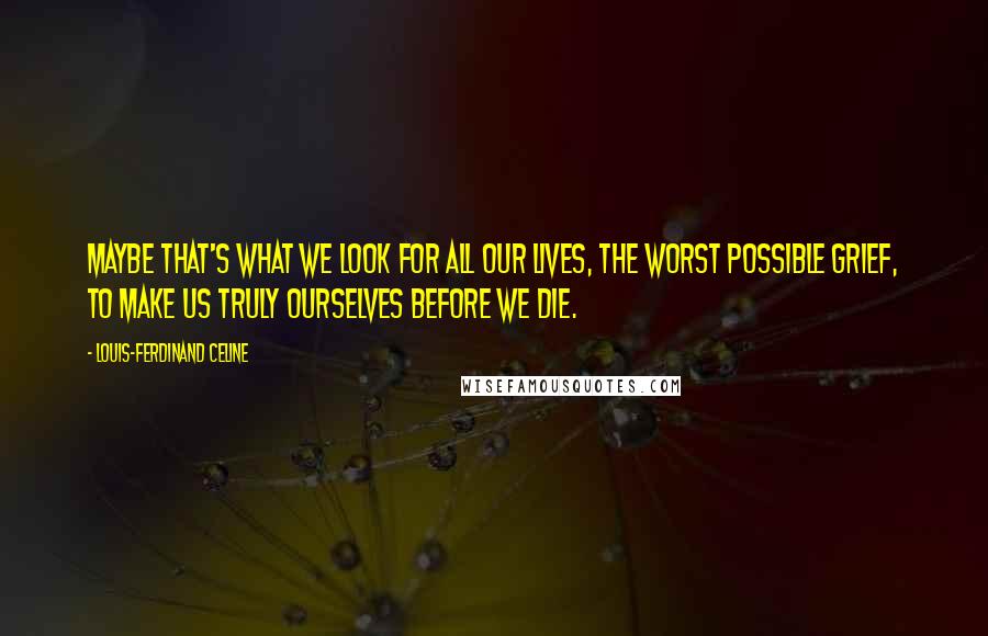 Louis-Ferdinand Celine Quotes: Maybe that's what we look for all our lives, the worst possible grief, to make us truly ourselves before we die.