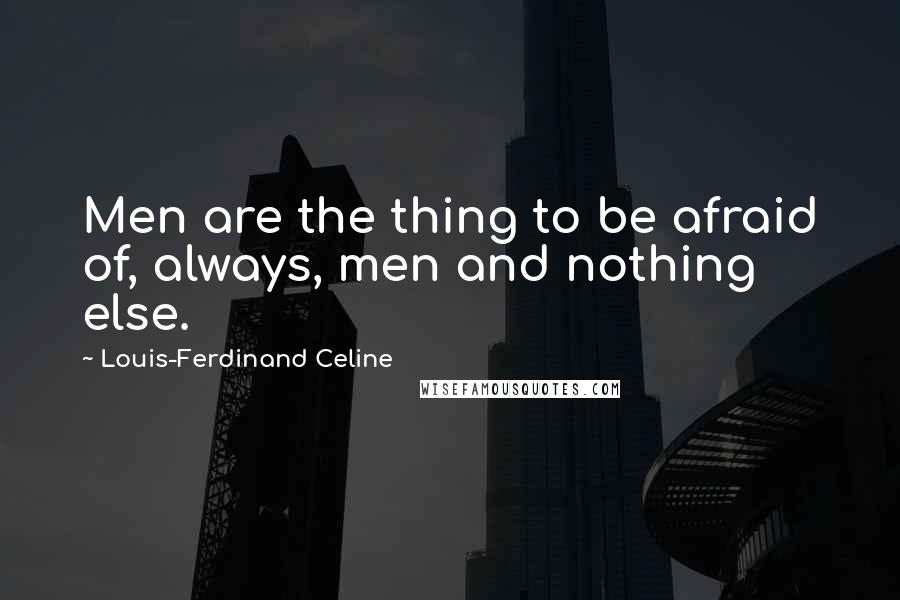 Louis-Ferdinand Celine Quotes: Men are the thing to be afraid of, always, men and nothing else.