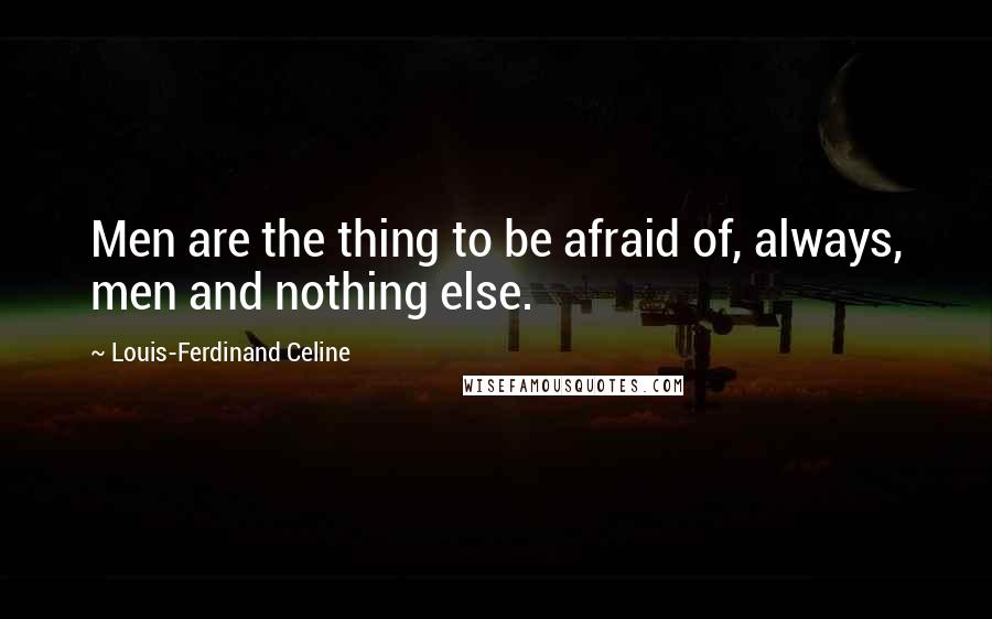 Louis-Ferdinand Celine Quotes: Men are the thing to be afraid of, always, men and nothing else.