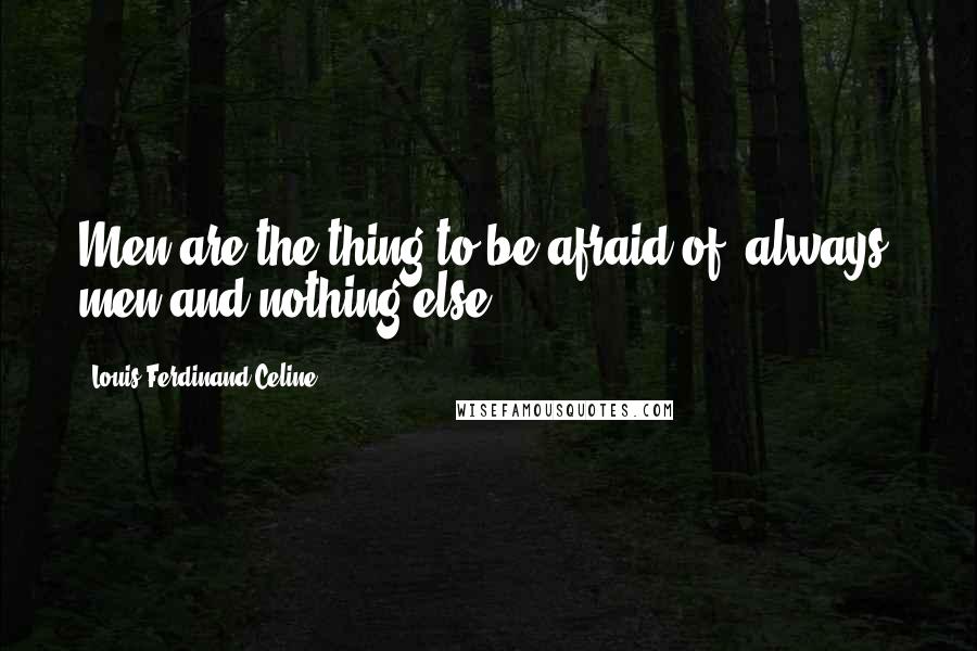 Louis-Ferdinand Celine Quotes: Men are the thing to be afraid of, always, men and nothing else.
