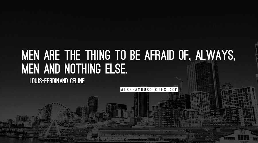 Louis-Ferdinand Celine Quotes: Men are the thing to be afraid of, always, men and nothing else.