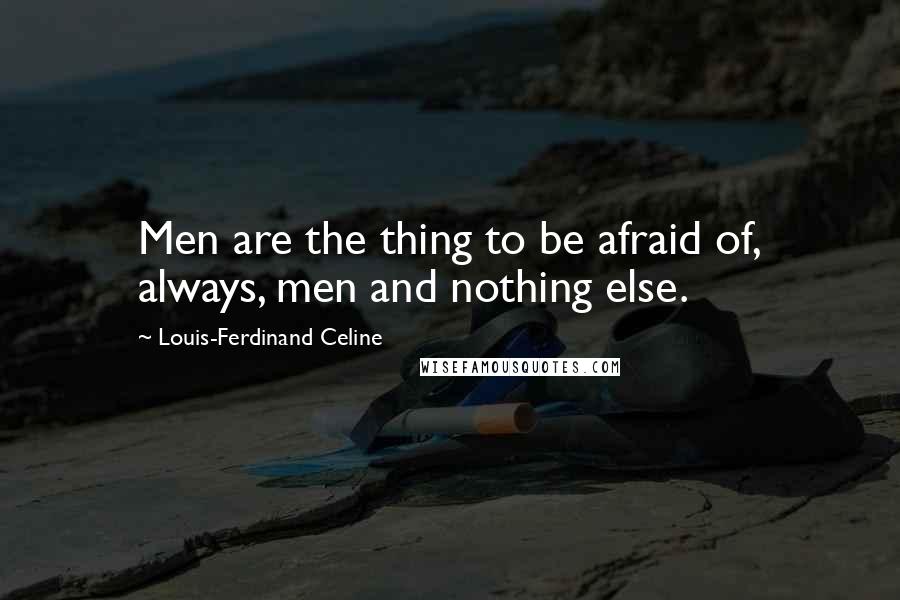 Louis-Ferdinand Celine Quotes: Men are the thing to be afraid of, always, men and nothing else.