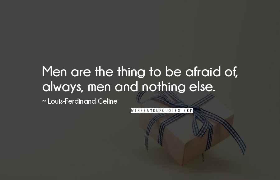 Louis-Ferdinand Celine Quotes: Men are the thing to be afraid of, always, men and nothing else.