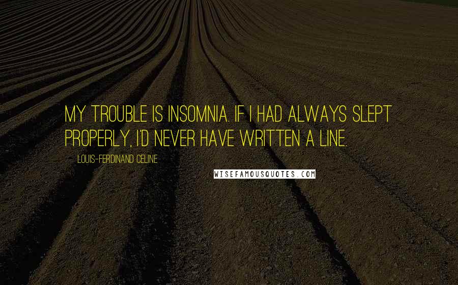 Louis-Ferdinand Celine Quotes: My trouble is insomnia. If I had always slept properly, I'd never have written a line.