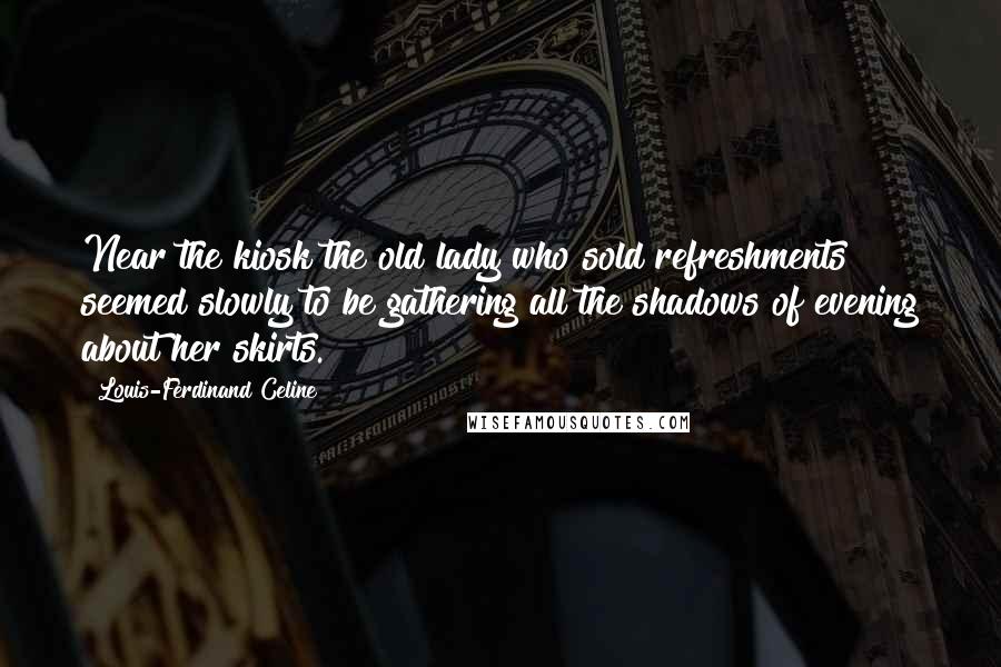 Louis-Ferdinand Celine Quotes: Near the kiosk the old lady who sold refreshments seemed slowly to be gathering all the shadows of evening about her skirts.