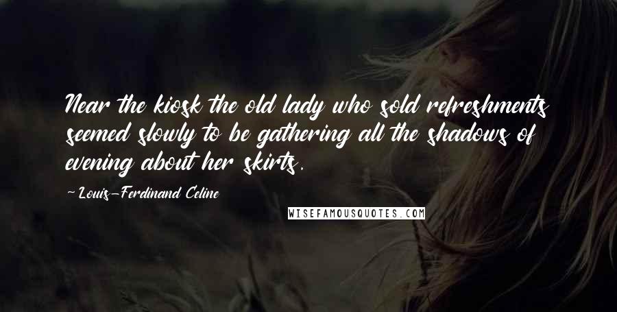 Louis-Ferdinand Celine Quotes: Near the kiosk the old lady who sold refreshments seemed slowly to be gathering all the shadows of evening about her skirts.