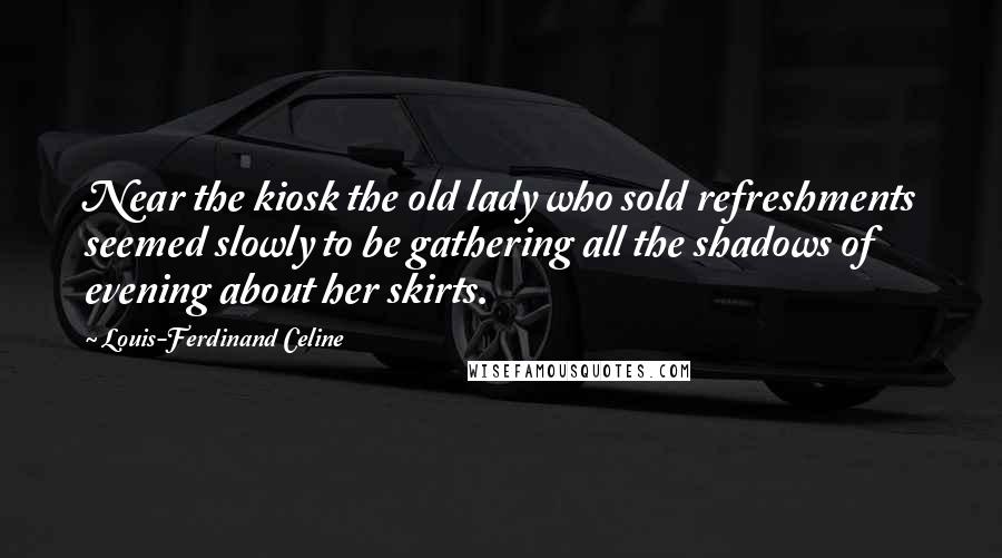 Louis-Ferdinand Celine Quotes: Near the kiosk the old lady who sold refreshments seemed slowly to be gathering all the shadows of evening about her skirts.