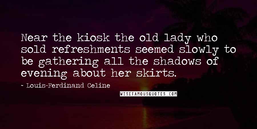 Louis-Ferdinand Celine Quotes: Near the kiosk the old lady who sold refreshments seemed slowly to be gathering all the shadows of evening about her skirts.
