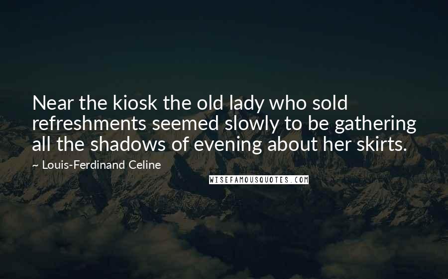 Louis-Ferdinand Celine Quotes: Near the kiosk the old lady who sold refreshments seemed slowly to be gathering all the shadows of evening about her skirts.