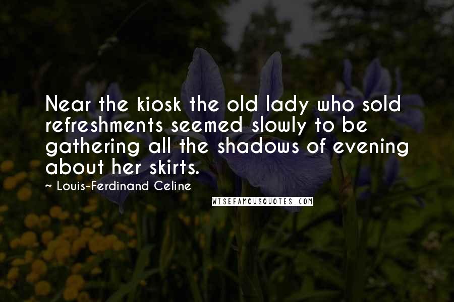 Louis-Ferdinand Celine Quotes: Near the kiosk the old lady who sold refreshments seemed slowly to be gathering all the shadows of evening about her skirts.