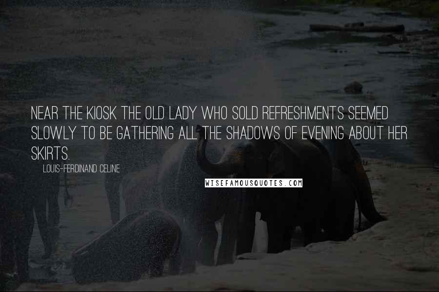 Louis-Ferdinand Celine Quotes: Near the kiosk the old lady who sold refreshments seemed slowly to be gathering all the shadows of evening about her skirts.