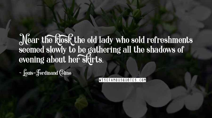 Louis-Ferdinand Celine Quotes: Near the kiosk the old lady who sold refreshments seemed slowly to be gathering all the shadows of evening about her skirts.