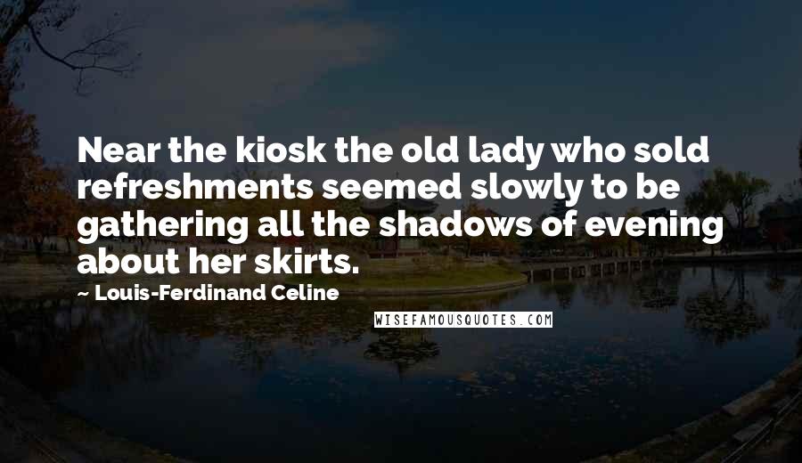 Louis-Ferdinand Celine Quotes: Near the kiosk the old lady who sold refreshments seemed slowly to be gathering all the shadows of evening about her skirts.