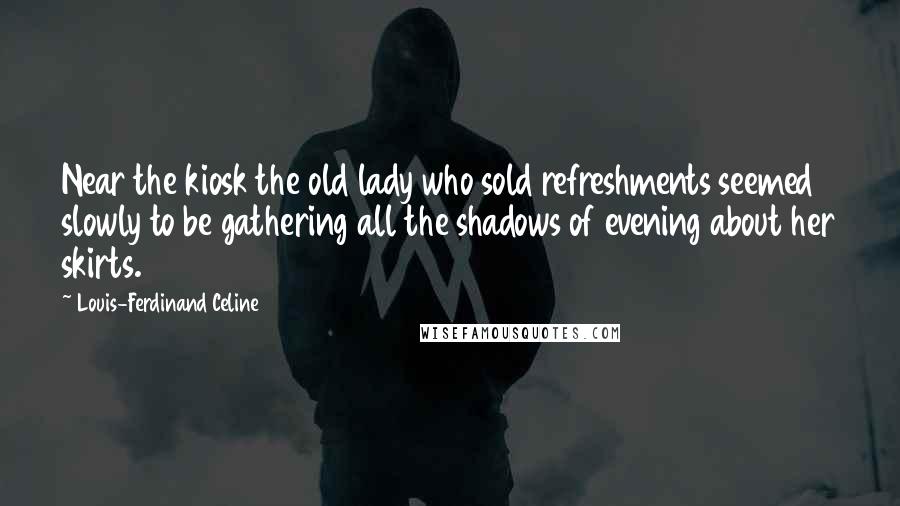 Louis-Ferdinand Celine Quotes: Near the kiosk the old lady who sold refreshments seemed slowly to be gathering all the shadows of evening about her skirts.