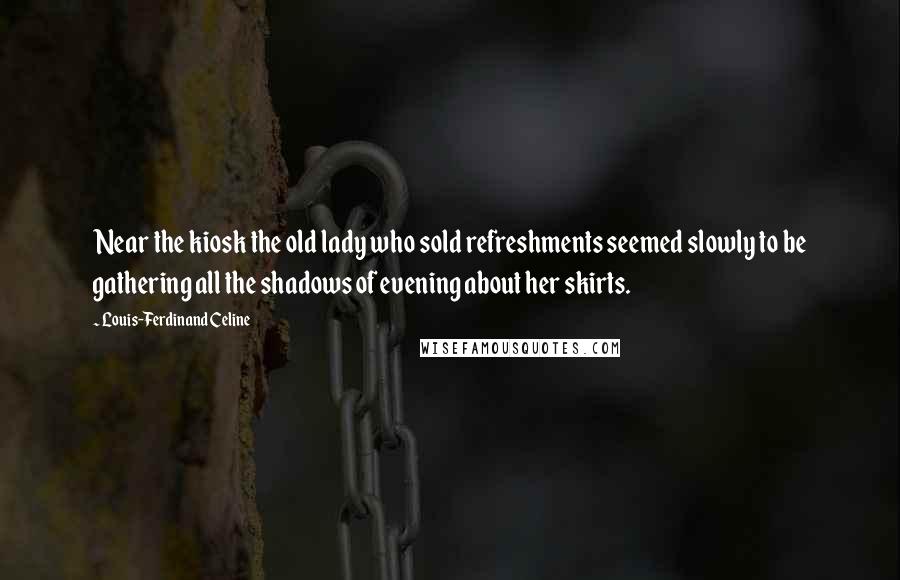 Louis-Ferdinand Celine Quotes: Near the kiosk the old lady who sold refreshments seemed slowly to be gathering all the shadows of evening about her skirts.