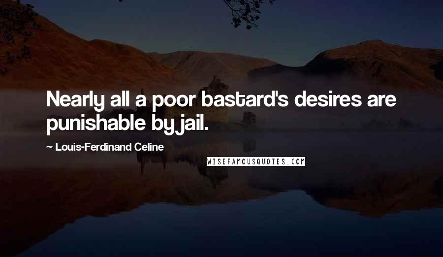 Louis-Ferdinand Celine Quotes: Nearly all a poor bastard's desires are punishable by jail.